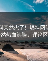 刚刚猛料突然火了！爆料网暗网神秘人居然热血沸腾，评论区炸了