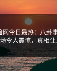爆料网暗网今日最热：八卦事件曝光，大V现场令人震惊，真相让人瞠目