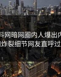 昨晚爆料网暗网圈内人爆出内幕，全网炸裂细节网友直呼过瘾