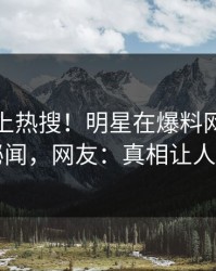 速看冲上热搜！明星在爆料网暗网被爆秘闻，网友：真相让人瞠目