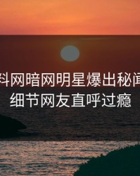 昨晚爆料网暗网明星爆出秘闻，揭秘细节网友直呼过瘾