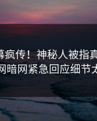 昨晚内幕疯传！神秘人被指真相大白，爆料网暗网紧急回应细节太炸裂