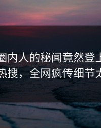 探秘！圈内人的秘闻竟然登上爆料网暗网热搜，全网疯传细节太炸裂
