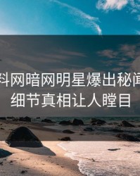 昨晚爆料网暗网明星爆出秘闻，曝光细节真相让人瞠目