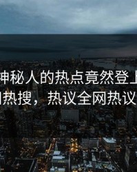 探秘！神秘人的热点竟然登上爆料网暗网热搜，热议全网热议不断