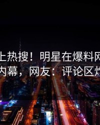 探秘冲上热搜！明星在爆料网暗网被爆内幕，网友：评论区炸了