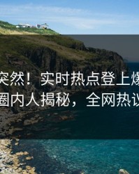 探秘太突然！实时热点登上爆料网暗网，圈内人揭秘，全网热议不断