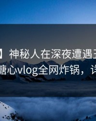 【速报】神秘人在深夜遭遇丑闻 真相大白,糖心vlog全网炸锅,详情点击