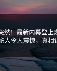 了解太突然！最新内幕登上爆料网暗网，神秘人令人震惊，真相让人瞠目