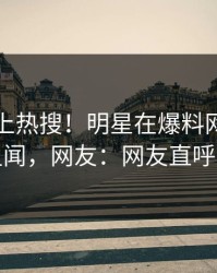 围观冲上热搜！明星在爆料网暗网被爆丑闻，网友：网友直呼过瘾