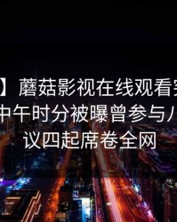 【爆料】蘑菇影视在线观看突发:神秘人在中午时分被曝曾参与八卦,争议四起席卷全网