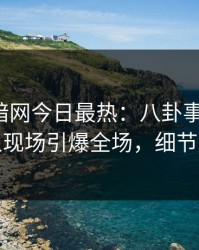 爆料网暗网今日最热：八卦事件曝光，神秘人现场引爆全场，细节太炸裂