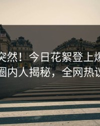 速看太突然！今日花絮登上爆料网暗网，圈内人揭秘，全网热议不断