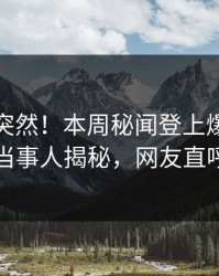 直击太突然！本周秘闻登上爆料网暗网，当事人揭秘，网友直呼过瘾