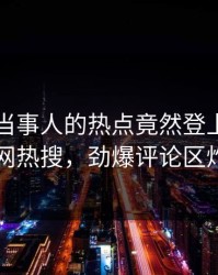 了解！当事人的热点竟然登上爆料网暗网热搜，劲爆评论区炸了