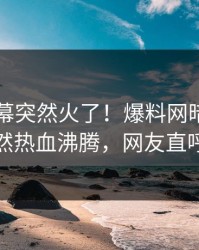实时内幕突然火了！爆料网暗网圈内人居然热血沸腾，网友直呼过瘾