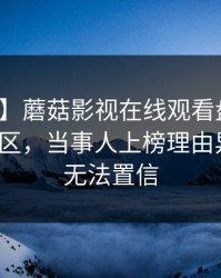 【爆料】蘑菇影视在线观看盘点:猛料3大误区,当事人上榜理由异常令人无法置信