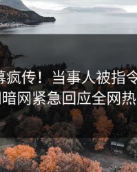 今晨内幕疯传！当事人被指令人震惊，爆料网暗网紧急回应全网热议不断