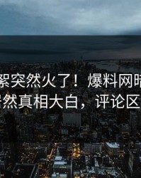 刚刚花絮突然火了！爆料网暗网圈内人居然真相大白，评论区炸了