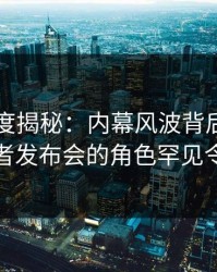 91网深度揭秘：内幕风波背后，神秘人在记者发布会的角色罕见令人意外