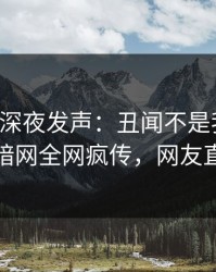 圈内人深夜发声：丑闻不是我干的！爆料网暗网全网疯传，网友直呼过瘾