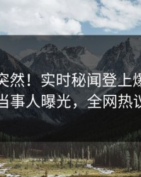 点击太突然！实时秘闻登上爆料网暗网，当事人曝光，全网热议不断