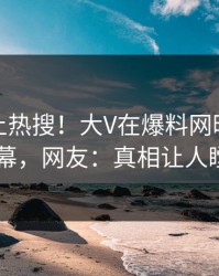 查看冲上热搜！大V在爆料网暗网被爆内幕，网友：真相让人瞠目