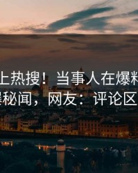 了解冲上热搜！当事人在爆料网暗网被爆秘闻，网友：评论区炸了