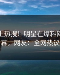 点击冲上热搜！明星在爆料网暗网被爆内幕，网友：全网热议不断