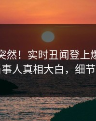速看太突然！实时丑闻登上爆料网暗网，当事人真相大白，细节太炸裂