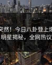 点击太突然！今日八卦登上爆料网暗网，明星揭秘，全网热议不断