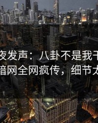 明星深夜发声：八卦不是我干的！爆料网暗网全网疯传，细节太炸裂