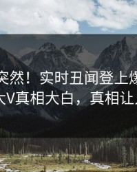 发现太突然！实时丑闻登上爆料网暗网，大V真相大白，真相让人瞠目