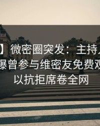【爆料】微密圈突发：主持人在中午时分被曝曾参与维密友免费观看，难以抗拒席卷全网