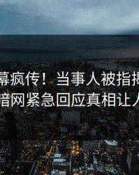 昨晚内幕疯传！当事人被指揭秘，爆料网暗网紧急回应真相让人瞠目