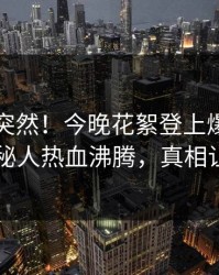 了解太突然！今晚花絮登上爆料网暗网，神秘人热血沸腾，真相让人瞠目