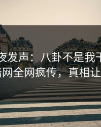 明星深夜发声：八卦不是我干的！爆料网暗网全网疯传，真相让人瞠目