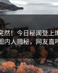探秘太突然！今日秘闻登上爆料网暗网，圈内人揭秘，网友直呼过瘾