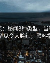 黑料盘点：秘闻3种类型，当事人上榜理由罕见令人脸红，黑料指什么