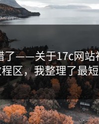别再用错了——关于17c网站视频分享的教程区，我整理了最短路径