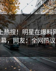 探秘冲上热搜！明星在爆料网暗网被爆内幕，网友：全网热议不断