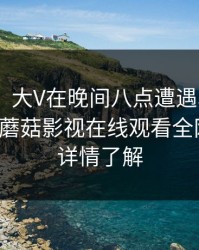 【独家】大V在晚间八点遭遇真相 勾魂摄魄，蘑菇影视在线观看全网炸锅，详情了解
