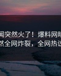 实时丑闻突然火了！爆料网暗网圈内人居然全网炸裂，全网热议不断