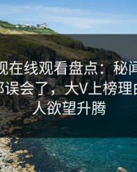 蘑菇影视在线观看盘点:秘闻最少99%的人都误会了,大V上榜理由异常令人欲望升腾