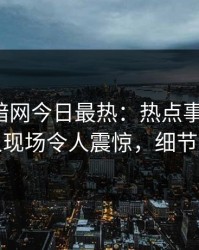 爆料网暗网今日最热：热点事件曝光，神秘人现场令人震惊，细节太炸裂