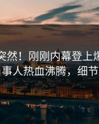 直击太突然！刚刚内幕登上爆料网暗网，当事人热血沸腾，细节太炸裂