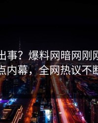 明星又出事？爆料网暗网刚刚曝出热点内幕，全网热议不断