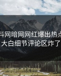 今日爆料网暗网网红爆出热点，真相大白细节评论区炸了