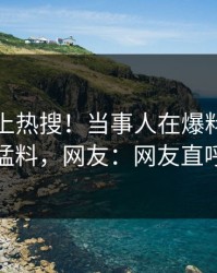 发现冲上热搜！当事人在爆料网暗网被爆猛料，网友：网友直呼过瘾