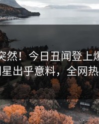 发现太突然！今日丑闻登上爆料网暗网，明星出乎意料，全网热议不断